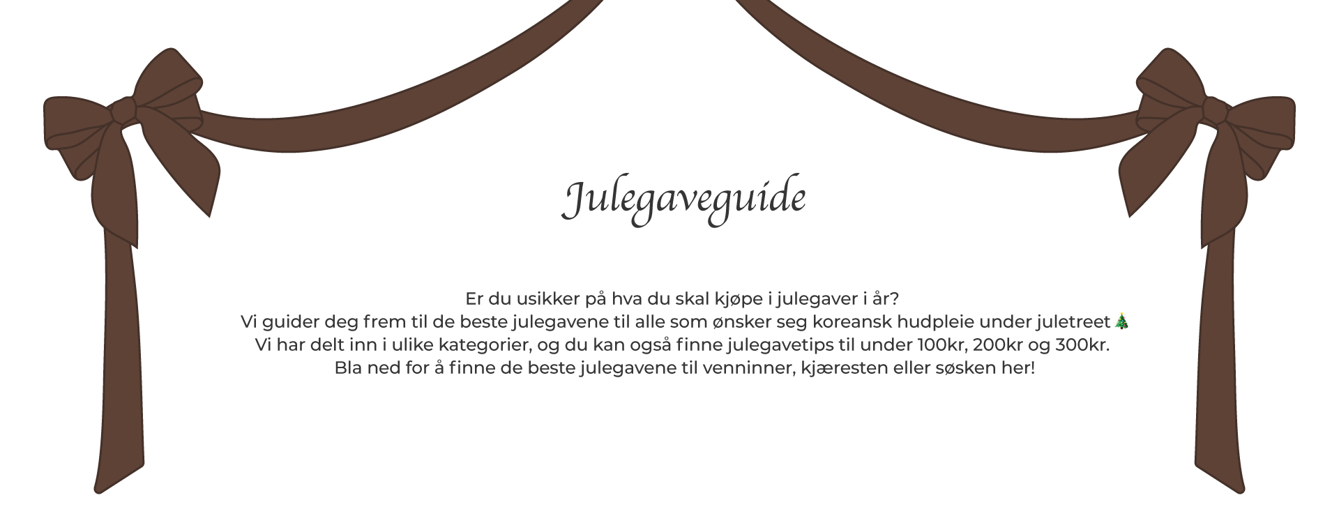 Er du usikker på hva du skal kjøpe i julegaver i går? Vi guider deg frem til de beste julegavene til alle som ønsker seg koreansk hudpleie under juletreet i år “emoji” Vi har delt inn i ulike kategorier, og du kan også finne julegavetips til under 100kr, 200kr og 300 kr. Bla ned for å finne de beste julegavene til venninner, kjæresten eller søsken her!